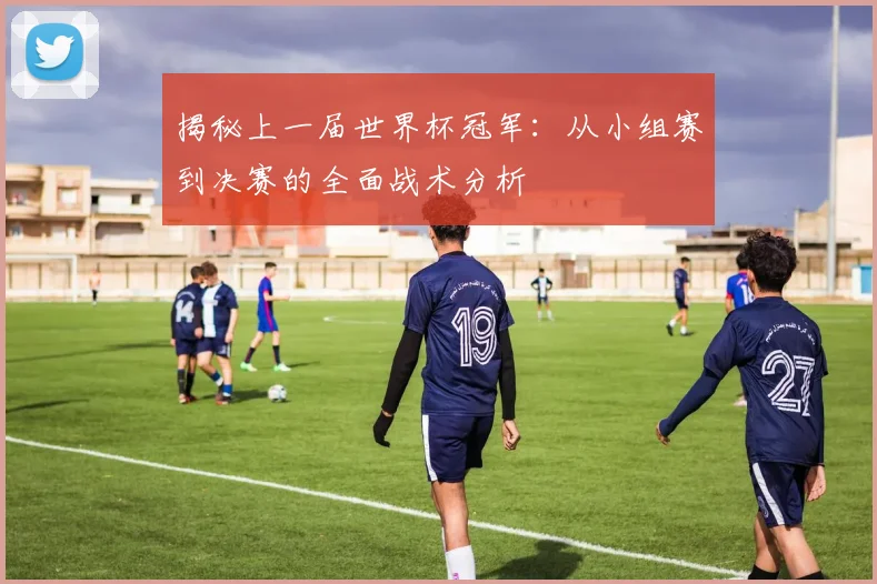 揭秘上一届世界杯冠军：从小组赛到决赛的全面战术分析