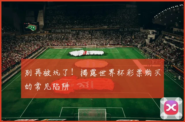 别再被坑了！揭露世界杯彩票购买的常见陷阱