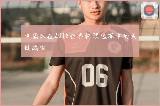 中国队在2018世界杯预选赛中的关键战役