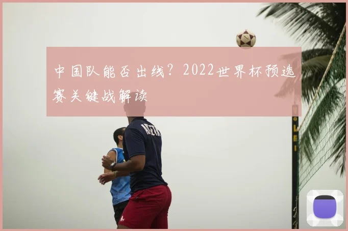 中国队能否出线？2022世界杯预选赛关键战解读