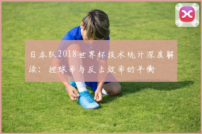 日本队2018世界杯技术统计深度解读:控球率与反击效率的平衡