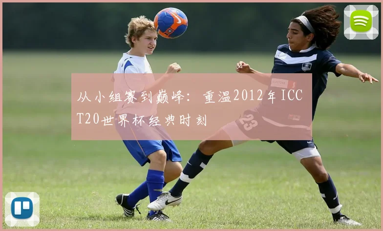从小组赛到巅峰:重温2012年ICC T20世界杯经典时刻