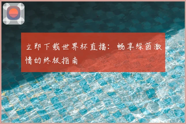 立即下载世界杯直播：畅享绿茵激情的终极指南