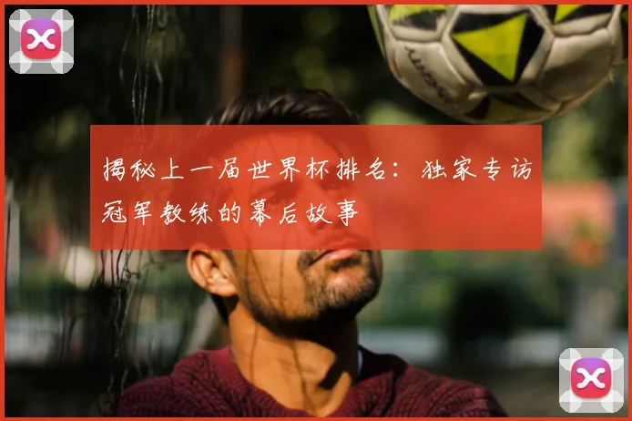 揭秘上一届世界杯排名：独家专访冠军教练的幕后故事