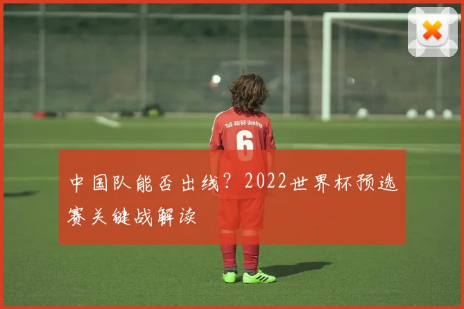 中国队能否出线？2022世界杯预选赛关键战解读