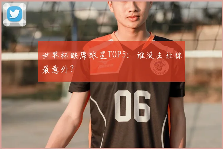世界杯缺席球星TOP5：谁没去让你最意外？