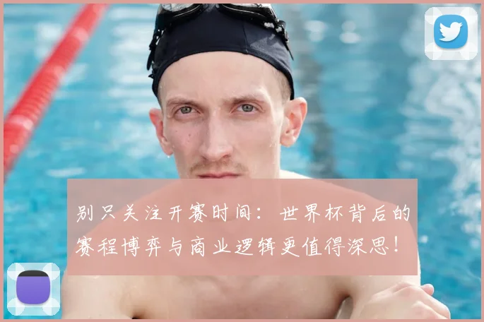 别只关注开赛时间：世界杯背后的赛程博弈与商业逻辑更值得深思！