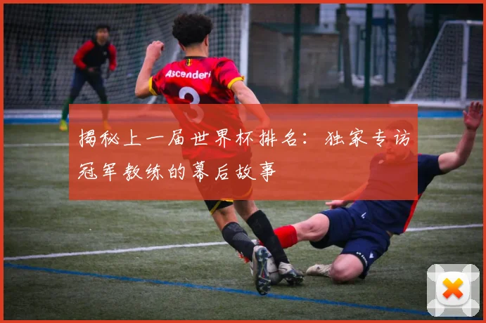 揭秘上一届世界杯排名：独家专访冠军教练的幕后故事