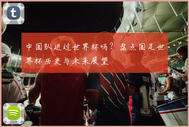 中国队进过世界杯吗？盘点国足世界杯历史与未来展望