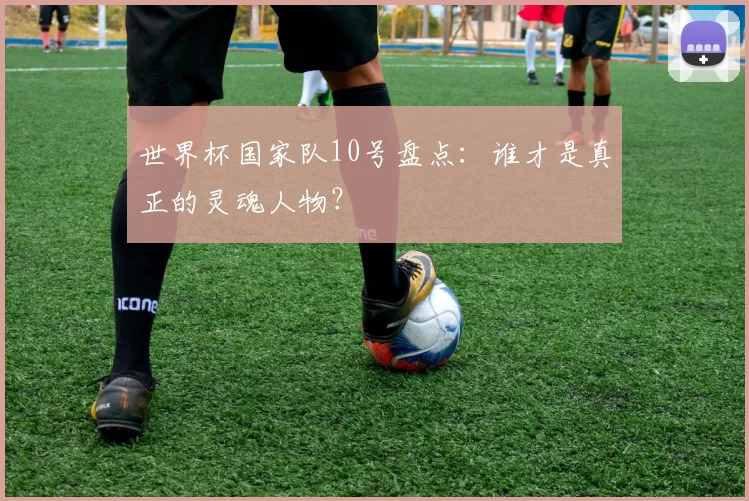 世界杯国家队10号盘点：谁才是真正的灵魂人物？