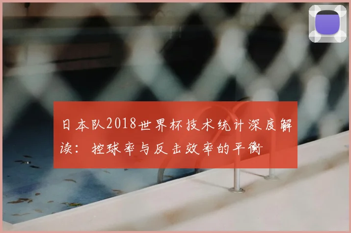 日本队2018世界杯技术统计深度解读:控球率与反击效率的平衡