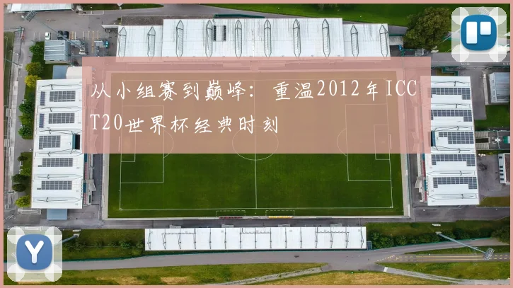 从小组赛到巅峰:重温2012年ICC T20世界杯经典时刻