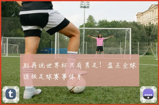 别再说世界杯只有男足！盘点全球顶级足球赛事体系