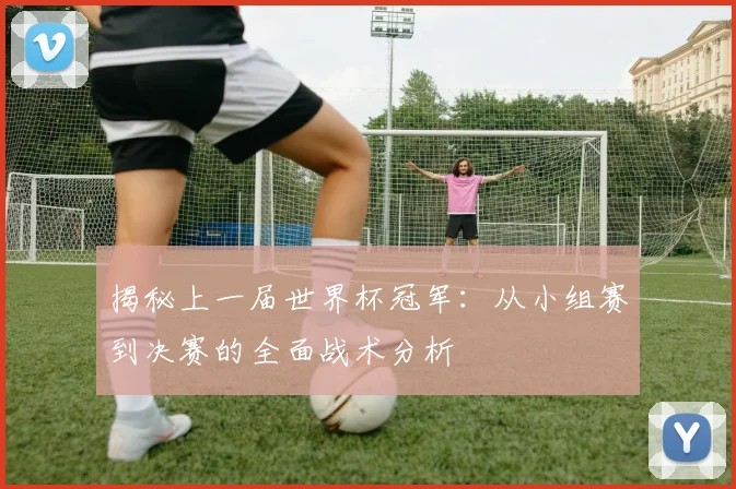 揭秘上一届世界杯冠军：从小组赛到决赛的全面战术分析