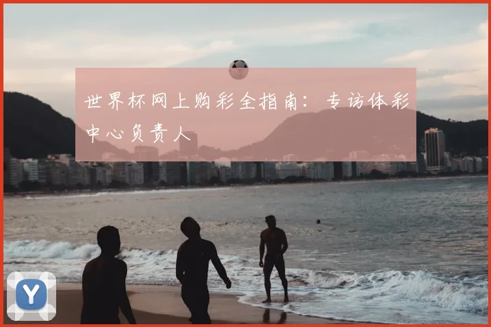 世界杯网上购彩全指南：专访体彩中心负责人