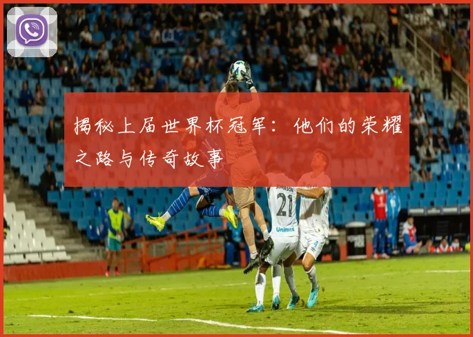 揭秘上届世界杯冠军:他们的荣耀之路与传奇故事