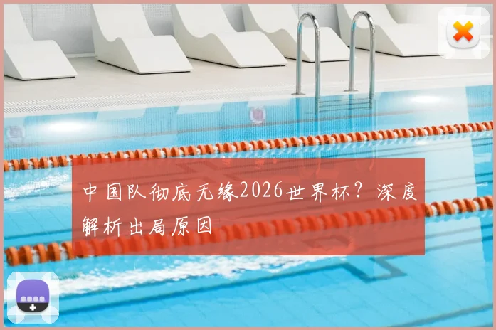 中国队彻底无缘2026世界杯？深度解析出局原因
