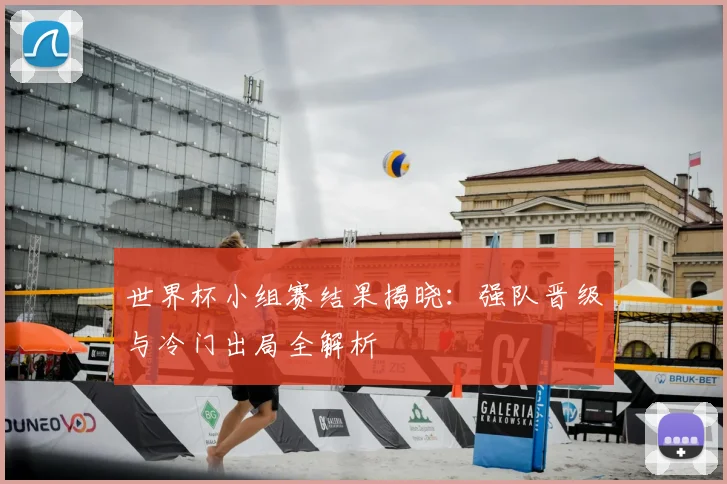世界杯小组赛结果揭晓:强队晋级与冷门出局全解析
