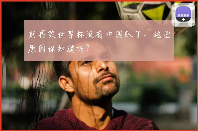别再笑世界杯没有中国队了，这些原因你知道吗？