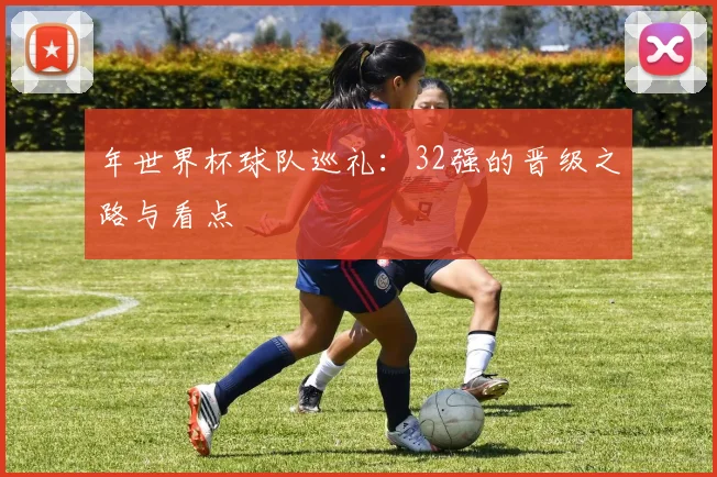 年世界杯球队巡礼:32强的晋级之路与看点