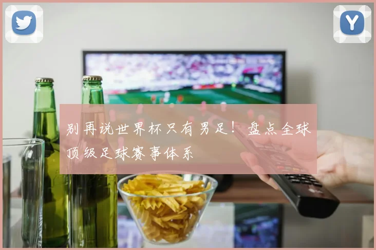 别再说世界杯只有男足！盘点全球顶级足球赛事体系