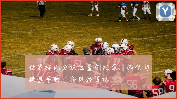 世界杯比分投注量创纪录，我们与操盘手聊了聊风控策略