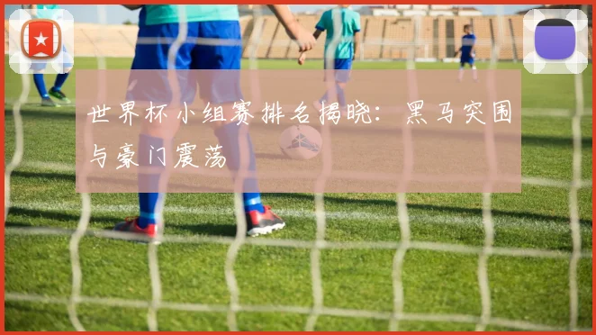 世界杯小组赛排名揭晓：黑马突围与豪门震荡